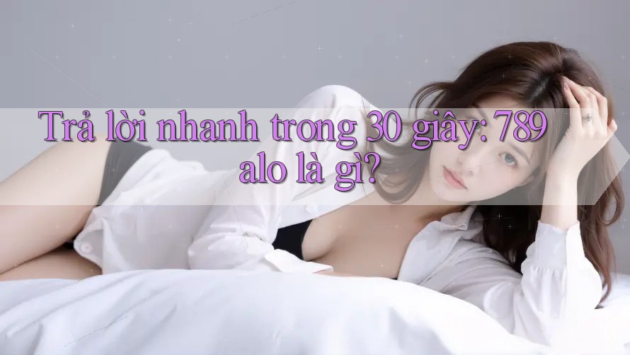 Trả lời nhanh trong 30 giây: 789alo là gì? Trả lời nhanh trong 30 giây: 789alo là gì?