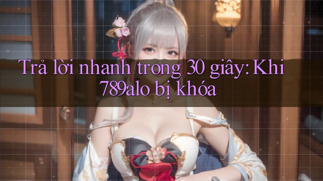 Trả lời nhanh trong 30 giây: Khi 789alo bị khóa Trả lời nhanh trong 30 giây: Khi 789alo bị khóa