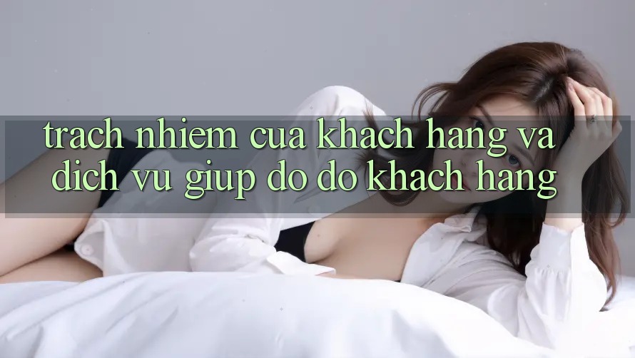 Trách Nhiệm Của Khách hàng Và Dịch Vụ Giúp đỡ đỡ Khách Hàng