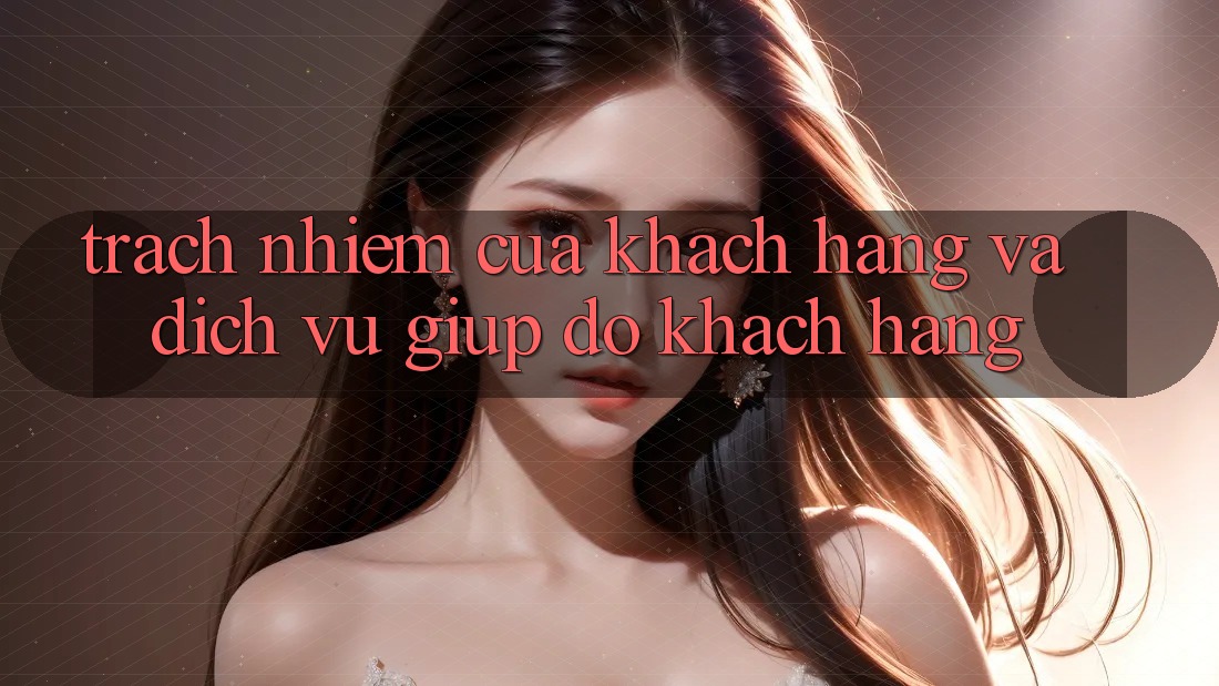 Trách Nhiệm Của Khách hàng Và Dịch Vụ Giúp đỡ Khách Hàng Trách Nhiệm Của Khách hàng Và Dịch Vụ Giúp đỡ Khách Hàng