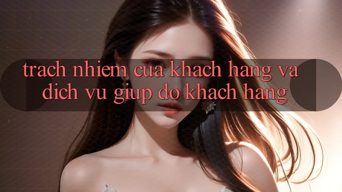 Trách Nhiệm Của Khách hàng Và Dịch Vụ Giúp đỡ Khách Hàng Trách Nhiệm Của Khách hàng Và Dịch Vụ Giúp đỡ Khách Hàng