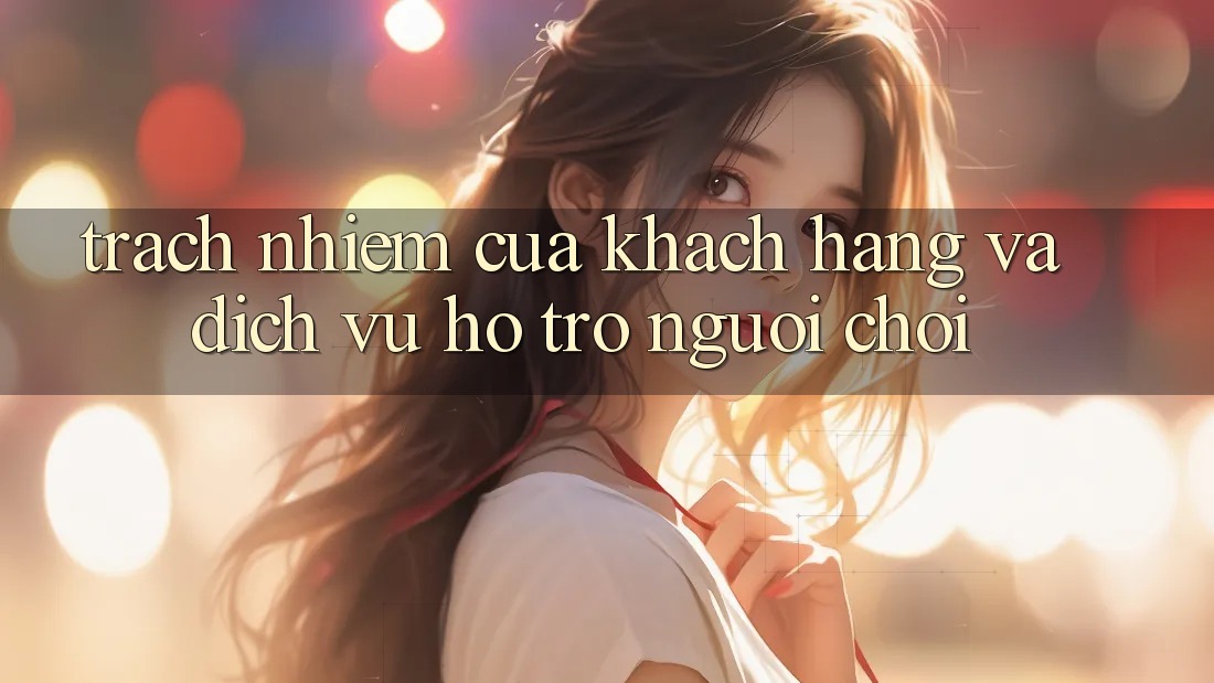 Trách Nhiệm Của Khách hàng Và Dịch Vụ Hỗ Trợ Người chơi Trách Nhiệm Của Khách hàng Và Dịch Vụ Hỗ Trợ Người chơi