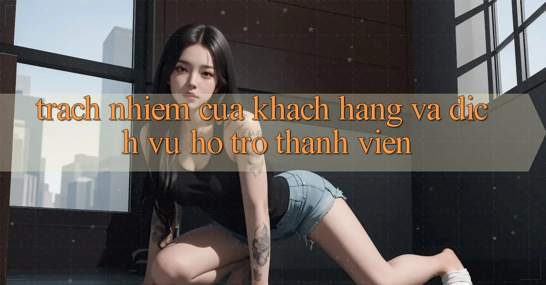 Trách Nhiệm Của Khách hàng Và Dịch Vụ Hỗ Trợ Thành viên Trách Nhiệm Của Khách hàng Và Dịch Vụ Hỗ Trợ Thành viên