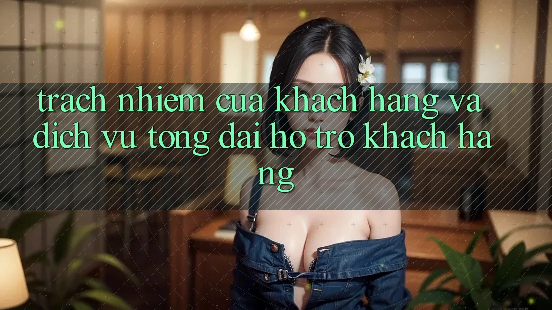Trách Nhiệm Của Khách hàng Và Dịch Vụ Tổng đài hỗ trợ Khách Hàng Trách Nhiệm Của Khách hàng Và Dịch Vụ Tổng đài hỗ trợ Khách Hàng