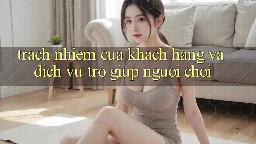 Trách Nhiệm Của Khách hàng Và Dịch Vụ Trợ giúp Người chơi Trách Nhiệm Của Khách hàng Và Dịch Vụ Trợ giúp Người chơi