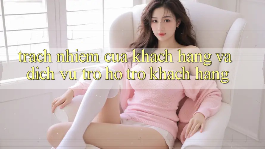 Trách Nhiệm Của Khách hàng Và Dịch Vụ Trợ hỗ trợ Khách Hàng Trách Nhiệm Của Khách hàng Và Dịch Vụ Trợ hỗ trợ Khách Hàng
