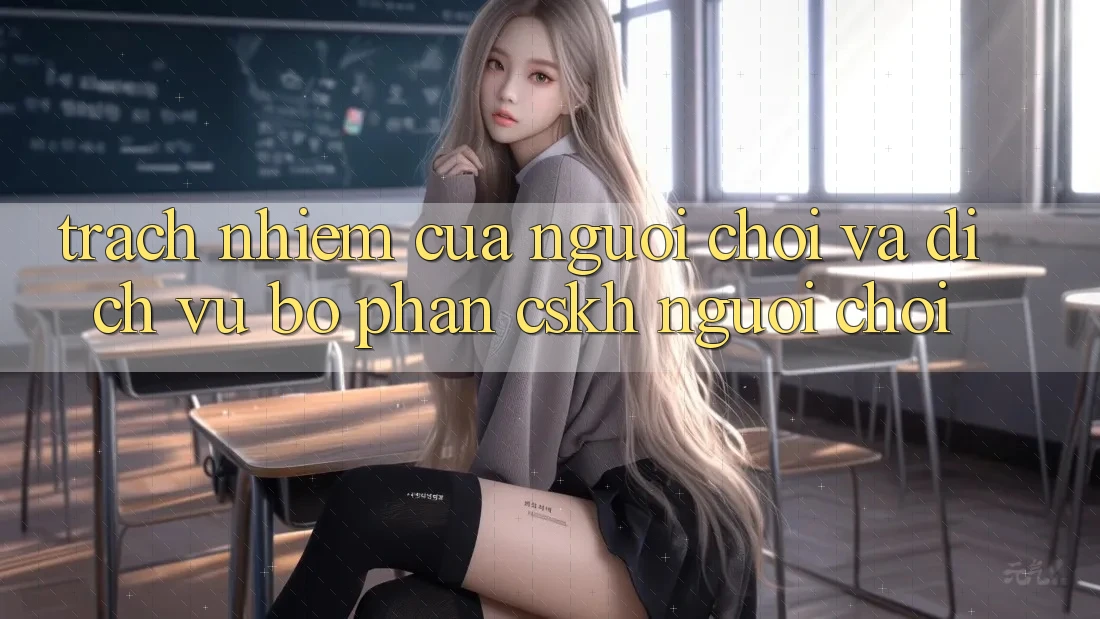 Trách Nhiệm Của Người Chơi Và Dịch Vụ Bộ phận CSKH Người chơi Trách Nhiệm Của Người Chơi Và Dịch Vụ Bộ phận CSKH Người chơi