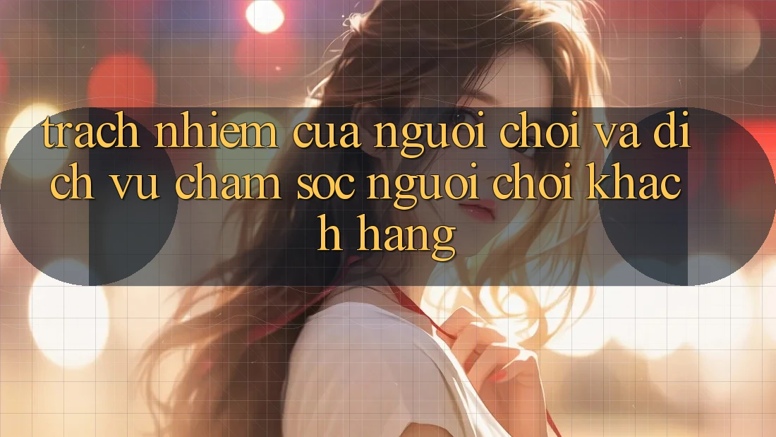 Trách Nhiệm Của Người Chơi Và Dịch Vụ Chăm sóc người chơi Khách Hàng Trách Nhiệm Của Người Chơi Và Dịch Vụ Chăm sóc người chơi Khách Hàng