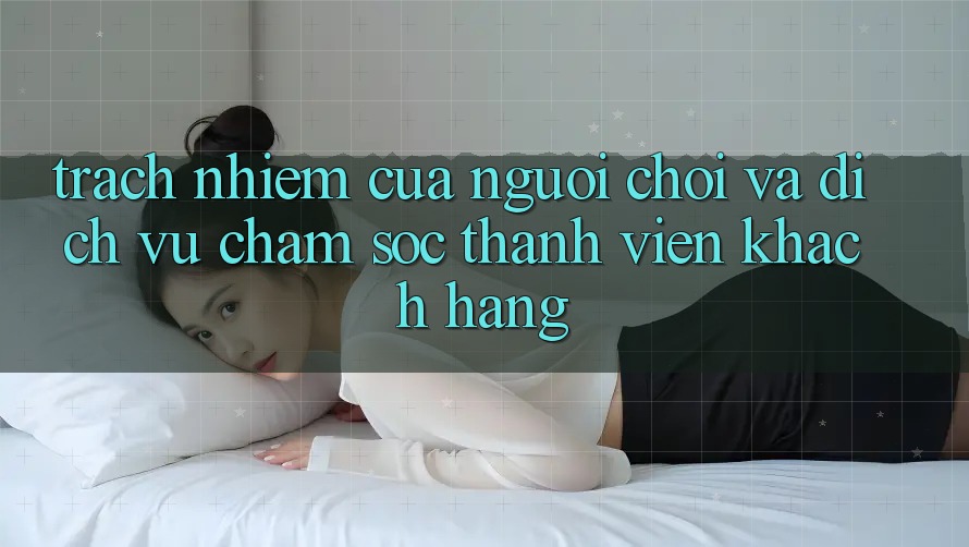 Trách Nhiệm Của Người Chơi Và Dịch Vụ Chăm sóc thành viên Khách Hàng Trách Nhiệm Của Người Chơi Và Dịch Vụ Chăm sóc thành viên Khách Hàng