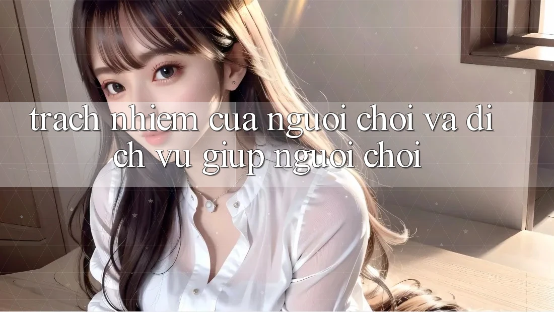 Trách Nhiệm Của Người Chơi Và Dịch Vụ Giúp Người chơi Trách Nhiệm Của Người Chơi Và Dịch Vụ Giúp Người chơi