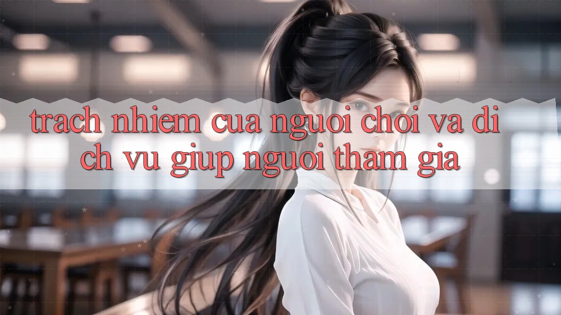 Trách Nhiệm Của Người Chơi Và Dịch Vụ Giúp Người tham gia Trách Nhiệm Của Người Chơi Và Dịch Vụ Giúp Người tham gia