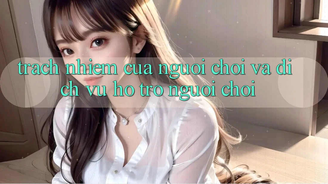 Trách Nhiệm Của Người Chơi Và Dịch Vụ Hỗ trợ Người chơi Trách Nhiệm Của Người Chơi Và Dịch Vụ Hỗ trợ Người chơi