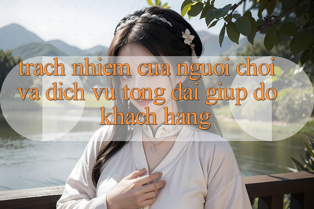 Trách Nhiệm Của Người chơi Và Dịch Vụ Tổng đài giúp đỡ Khách Hàng Trách Nhiệm Của Người chơi Và Dịch Vụ Tổng đài giúp đỡ Khách Hàng