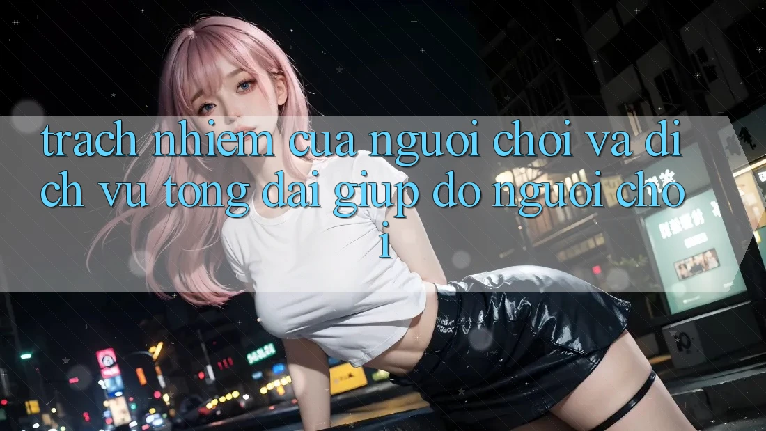 Trách Nhiệm Của Người Chơi Và Dịch Vụ Tổng đài giúp đỡ Người chơi Trách Nhiệm Của Người Chơi Và Dịch Vụ Tổng đài giúp đỡ Người chơi