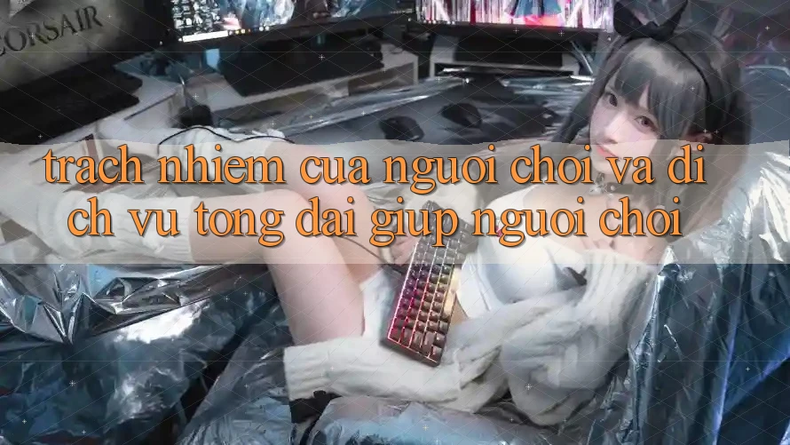 Trách Nhiệm Của Người Chơi Và Dịch Vụ Tổng đài giúp Người chơi Trách Nhiệm Của Người Chơi Và Dịch Vụ Tổng đài giúp Người chơi