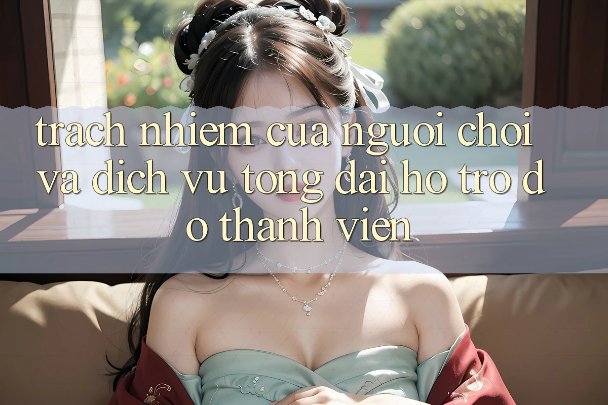 Trách Nhiệm Của Người Chơi Và Dịch Vụ Tổng đài hỗ trợ đỡ Thành viên Trách Nhiệm Của Người Chơi Và Dịch Vụ Tổng đài hỗ trợ đỡ Thành viên