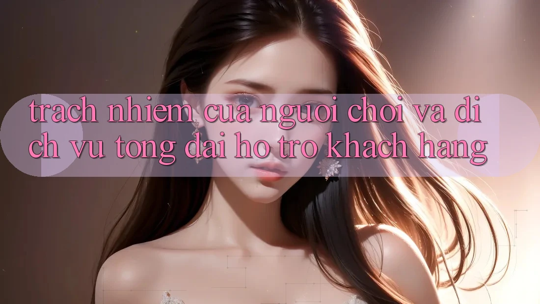 Trách Nhiệm Của Người Chơi Và Dịch Vụ Tổng đài hỗ trợ Khách Hàng Trách Nhiệm Của Người Chơi Và Dịch Vụ Tổng đài hỗ trợ Khách Hàng
