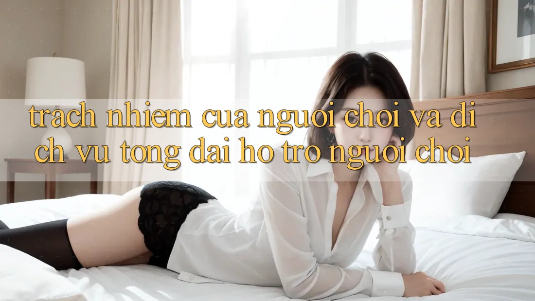 Trách Nhiệm Của Người Chơi Và Dịch Vụ Tổng đài hỗ trợ Người chơi Trách Nhiệm Của Người Chơi Và Dịch Vụ Tổng đài hỗ trợ Người chơi