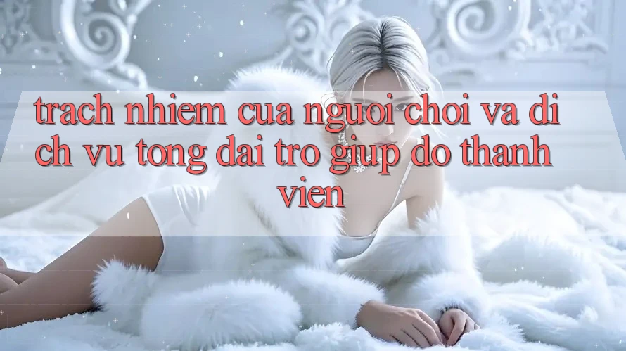 Trách Nhiệm Của Người Chơi Và Dịch Vụ Tổng đài trợ giúp đỡ Thành viên Trách Nhiệm Của Người Chơi Và Dịch Vụ Tổng đài trợ giúp đỡ Thành viên