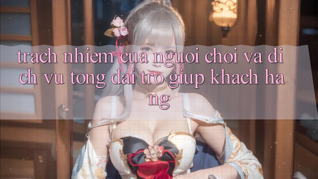 Trách Nhiệm Của Người Chơi Và Dịch Vụ Tổng đài trợ giúp Khách Hàng Trách Nhiệm Của Người Chơi Và Dịch Vụ Tổng đài trợ giúp Khách Hàng