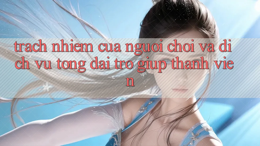 Trách Nhiệm Của Người Chơi Và Dịch Vụ Tổng đài trợ giúp Thành viên Trách Nhiệm Của Người Chơi Và Dịch Vụ Tổng đài trợ giúp Thành viên