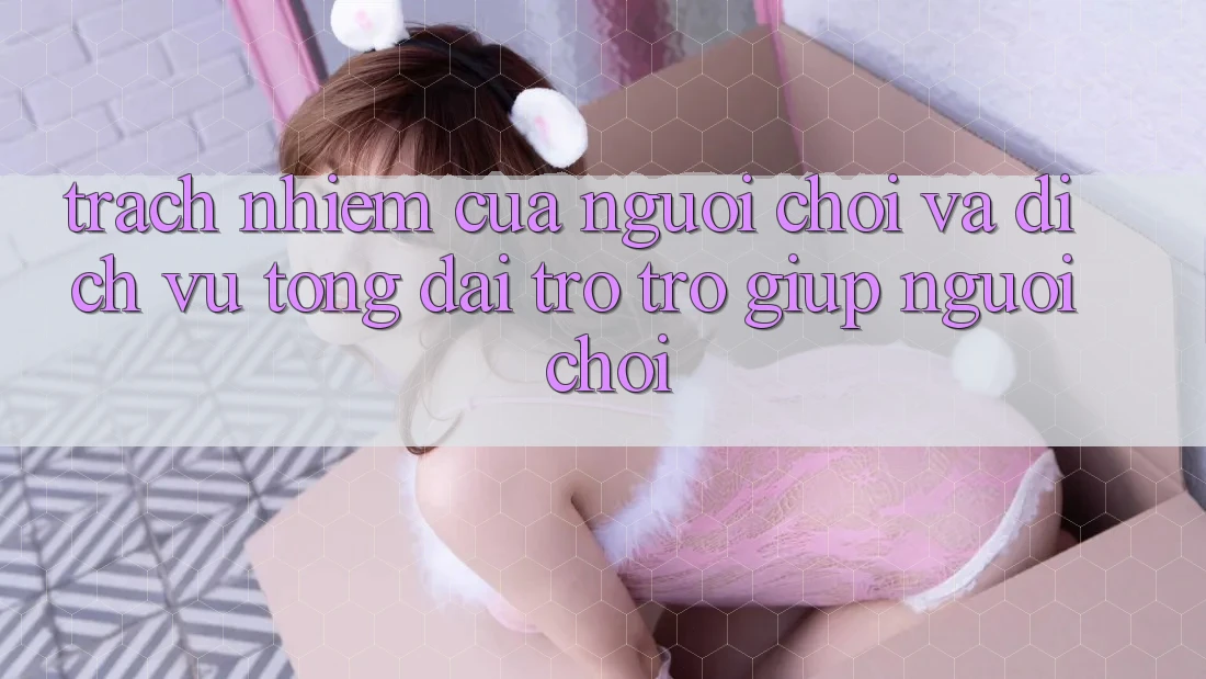 Trách Nhiệm Của Người Chơi Và Dịch Vụ Tổng đài trợ trợ giúp Người chơi Trách Nhiệm Của Người Chơi Và Dịch Vụ Tổng đài trợ trợ giúp Người chơi