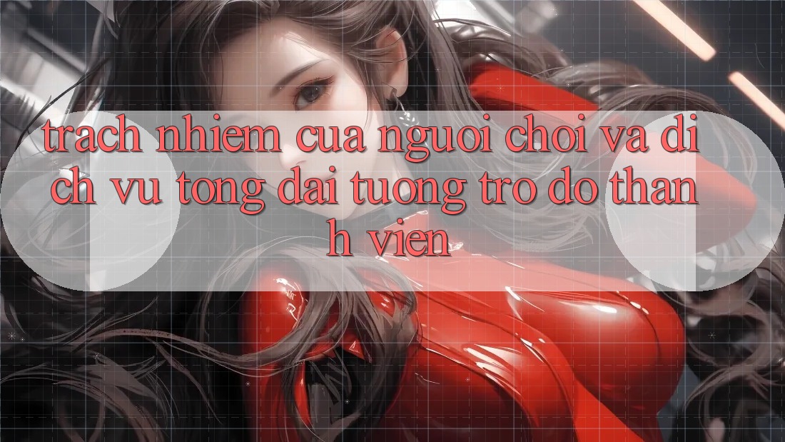 Trách Nhiệm Của Người Chơi Và Dịch Vụ Tổng đài tương trợ đỡ Thành viên Trách Nhiệm Của Người Chơi Và Dịch Vụ Tổng đài tương trợ đỡ Thành viên