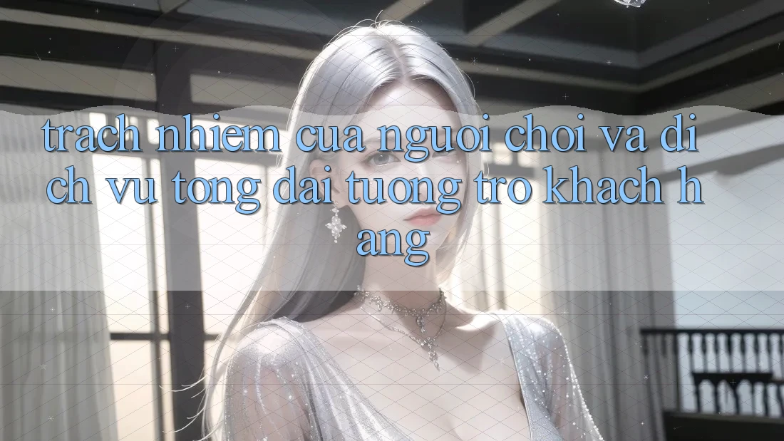 Trách Nhiệm Của Người Chơi Và Dịch Vụ Tổng đài tương trợ Khách Hàng Trách Nhiệm Của Người Chơi Và Dịch Vụ Tổng đài tương trợ Khách Hàng