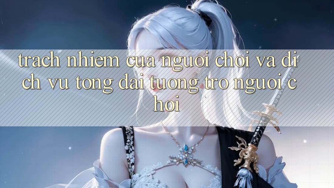 Trách Nhiệm Của Người Chơi Và Dịch Vụ Tổng đài tương trợ Người chơi Trách Nhiệm Của Người Chơi Và Dịch Vụ Tổng đài tương trợ Người chơi