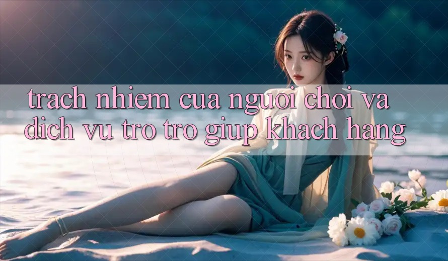 Trách Nhiệm Của Người Chơi Và Dịch Vụ Trợ trợ giúp Khách Hàng Trách Nhiệm Của Người Chơi Và Dịch Vụ Trợ trợ giúp Khách Hàng