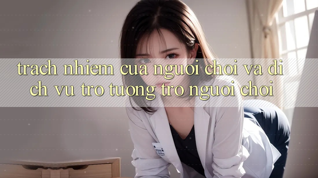 Trách Nhiệm Của Người Chơi Và Dịch Vụ Trợ tương trợ Người chơi Trách Nhiệm Của Người Chơi Và Dịch Vụ Trợ tương trợ Người chơi