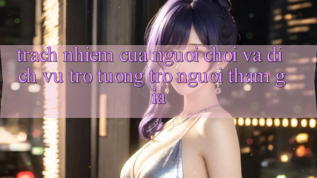 Trách Nhiệm Của Người Chơi Và Dịch Vụ Trợ tương trợ Người tham gia Trách Nhiệm Của Người Chơi Và Dịch Vụ Trợ tương trợ Người tham gia