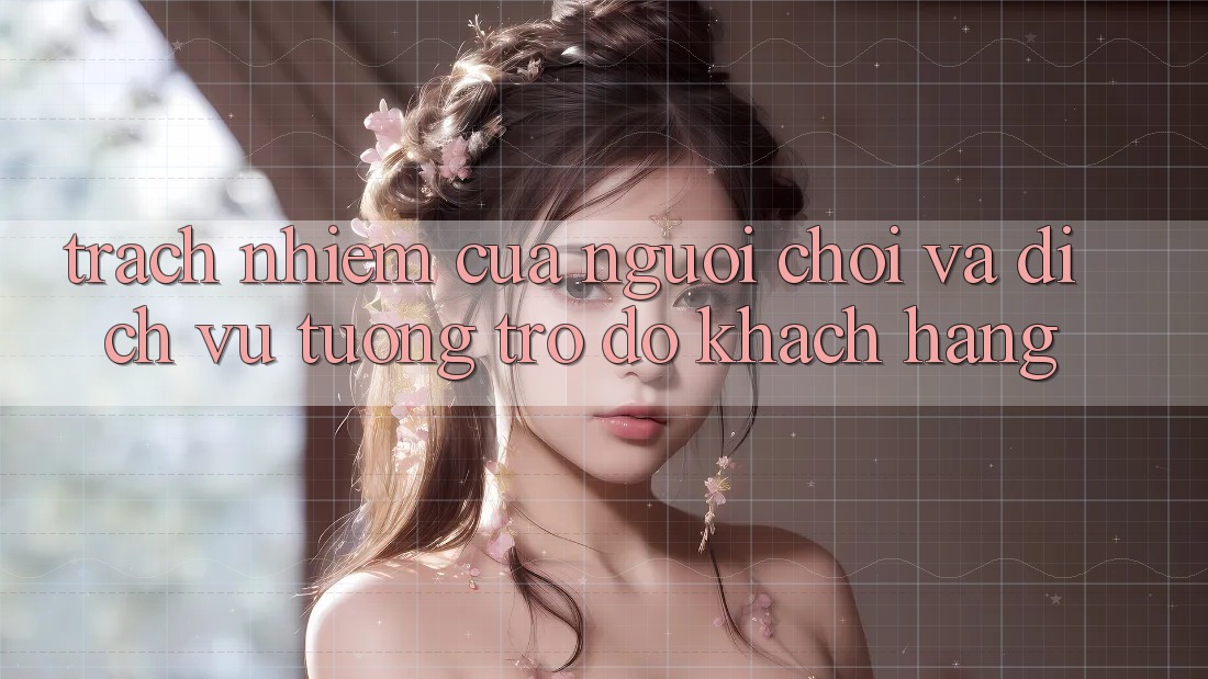 Trách Nhiệm Của Người Chơi Và Dịch Vụ Tương trợ đỡ Khách Hàng Trách Nhiệm Của Người Chơi Và Dịch Vụ Tương trợ đỡ Khách Hàng