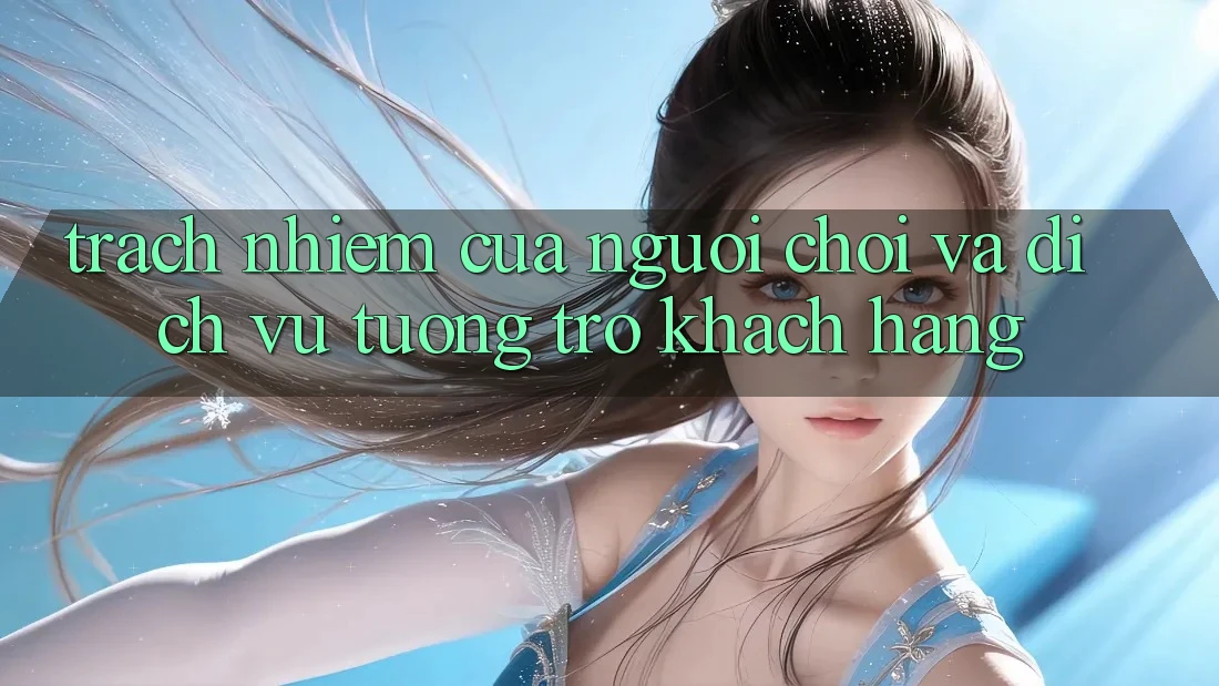 Trách Nhiệm Của Người Chơi Và Dịch Vụ Tương trợ Khách Hàng Trách Nhiệm Của Người Chơi Và Dịch Vụ Tương trợ Khách Hàng
