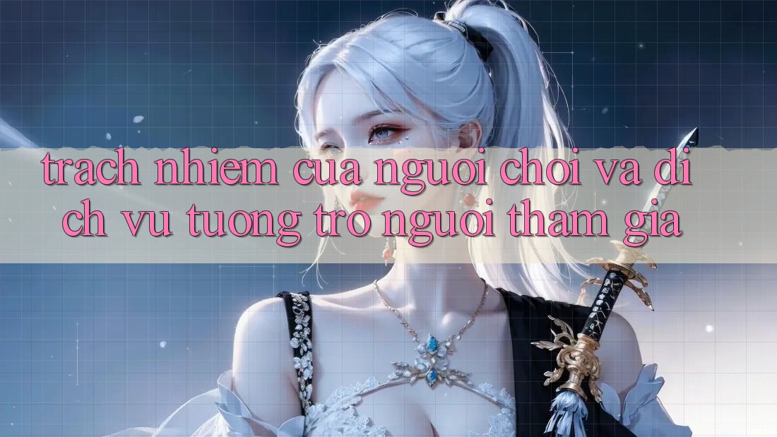 Trách Nhiệm Của Người Chơi Và Dịch Vụ Tương trợ Người tham gia Trách Nhiệm Của Người Chơi Và Dịch Vụ Tương trợ Người tham gia