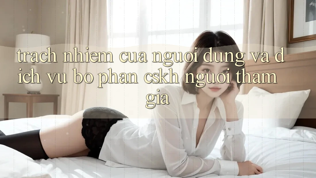 Trách Nhiệm Của Người dùng Và Dịch Vụ Bộ phận CSKH Người tham gia Trách Nhiệm Của Người dùng Và Dịch Vụ Bộ phận CSKH Người tham gia
