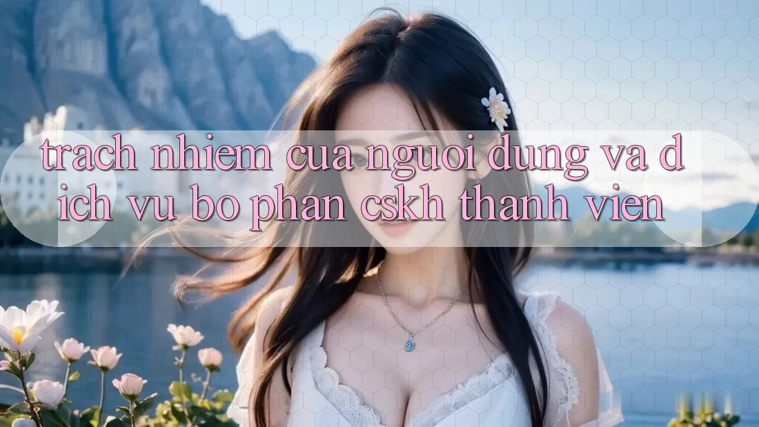 Trách Nhiệm Của Người dùng Và Dịch Vụ Bộ phận CSKH Thành viên Trách Nhiệm Của Người dùng Và Dịch Vụ Bộ phận CSKH Thành viên