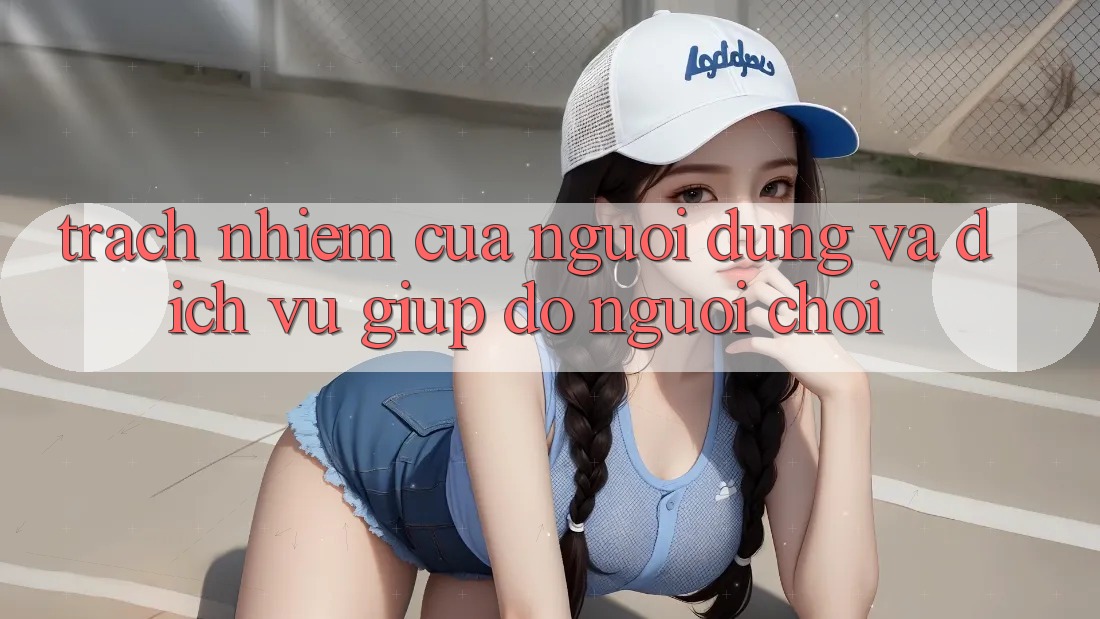 Trách Nhiệm Của Người dùng Và Dịch Vụ Giúp đỡ Người chơi Trách Nhiệm Của Người dùng Và Dịch Vụ Giúp đỡ Người chơi