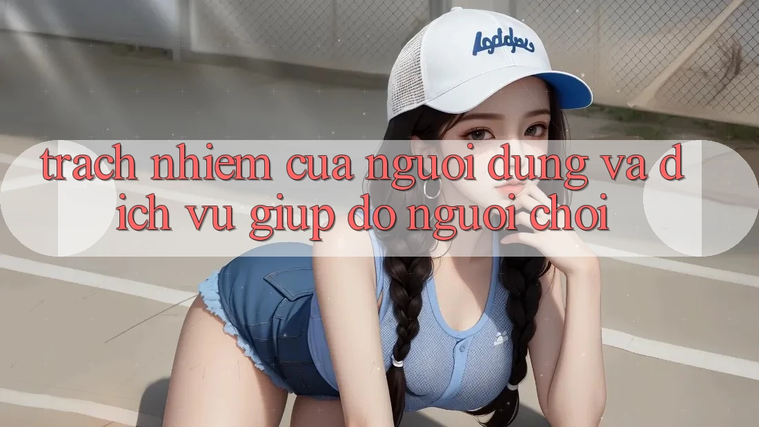 Trách Nhiệm Của Người dùng Và Dịch Vụ Giúp đỡ Người chơi Trách Nhiệm Của Người dùng Và Dịch Vụ Giúp đỡ Người chơi