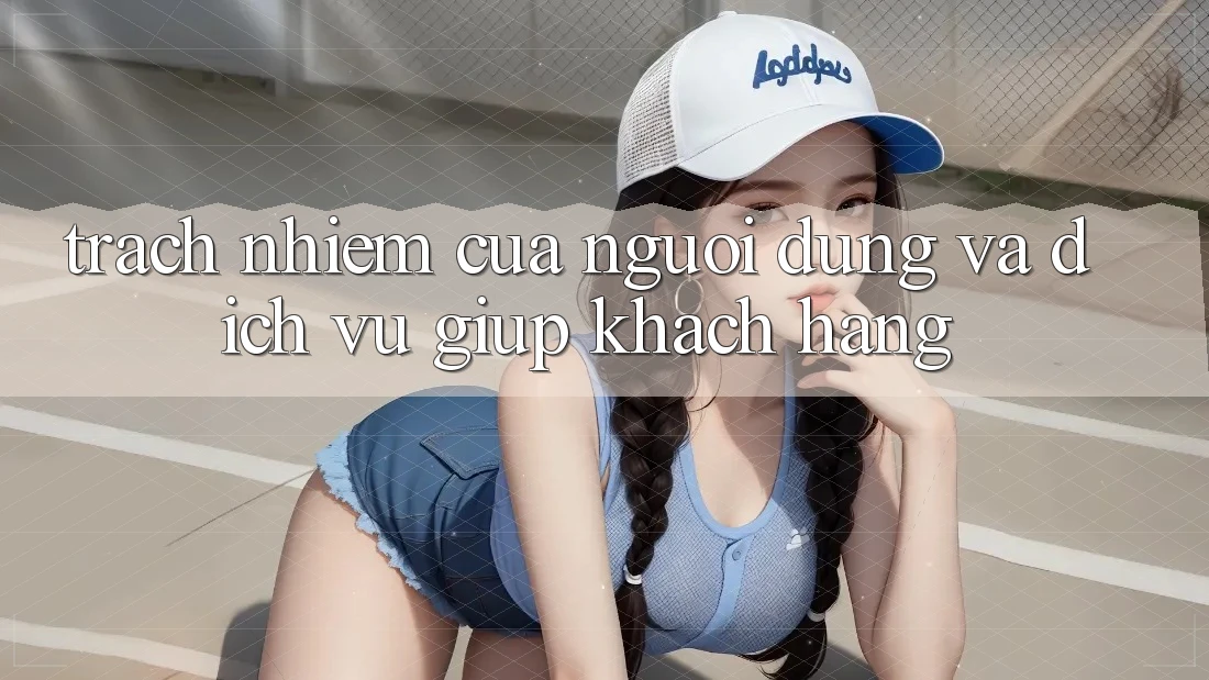 Trách Nhiệm Của Người dùng Và Dịch Vụ Giúp Khách Hàng Trách Nhiệm Của Người dùng Và Dịch Vụ Giúp Khách Hàng