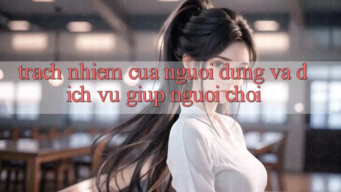 Trách Nhiệm Của Người dùng Và Dịch Vụ Giúp Người chơi Trách Nhiệm Của Người dùng Và Dịch Vụ Giúp Người chơi