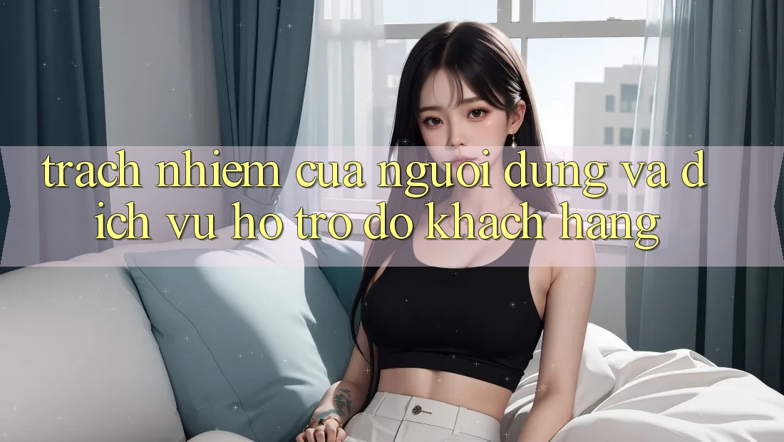 Trách Nhiệm Của Người dùng Và Dịch Vụ Hỗ trợ đỡ Khách Hàng Trách Nhiệm Của Người dùng Và Dịch Vụ Hỗ trợ đỡ Khách Hàng