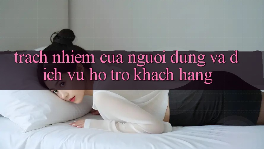 Trách Nhiệm Của Người dùng Và Dịch Vụ Hỗ Trợ Khách Hàng Trách Nhiệm Của Người dùng Và Dịch Vụ Hỗ Trợ Khách Hàng