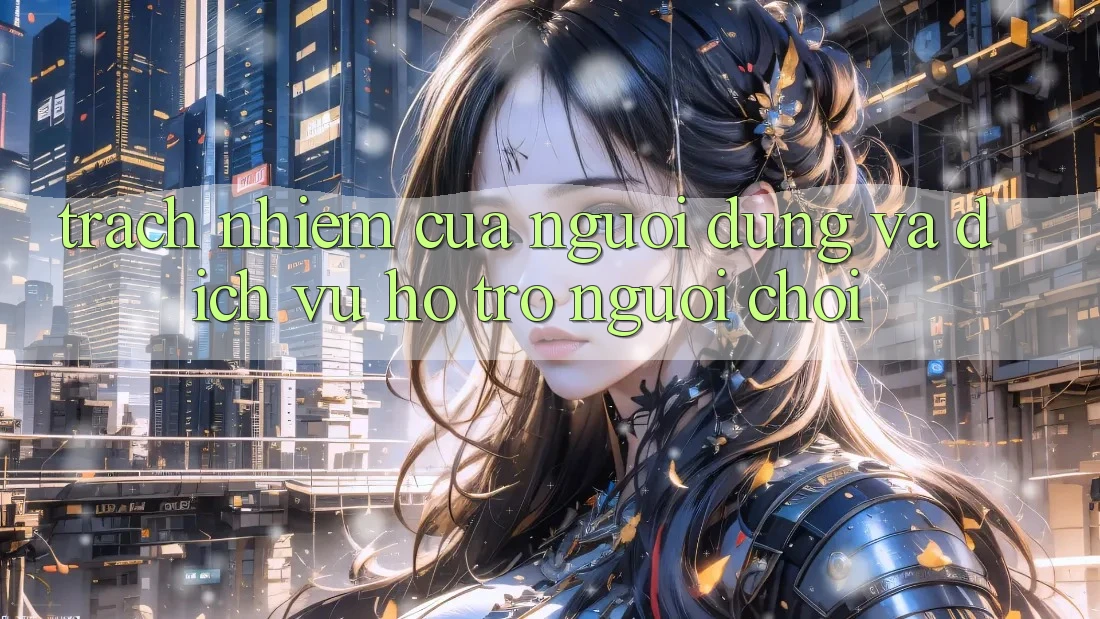 Trách Nhiệm Của Người dùng Và Dịch Vụ Hỗ trợ Người chơi Trách Nhiệm Của Người dùng Và Dịch Vụ Hỗ trợ Người chơi