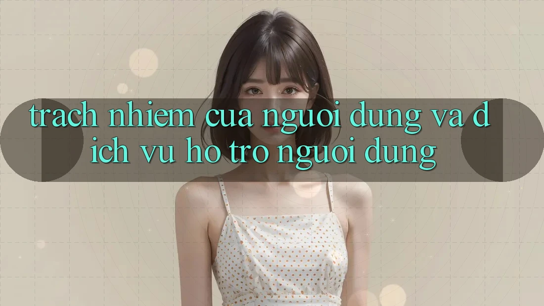 Trách Nhiệm Của Người dùng Và Dịch Vụ Hỗ Trợ Người dùng Trách Nhiệm Của Người dùng Và Dịch Vụ Hỗ Trợ Người dùng