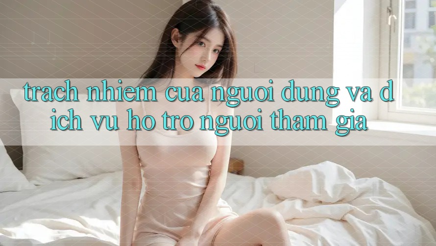 Trách Nhiệm Của Người dùng Và Dịch Vụ Hỗ Trợ Người tham gia Trách Nhiệm Của Người dùng Và Dịch Vụ Hỗ Trợ Người tham gia