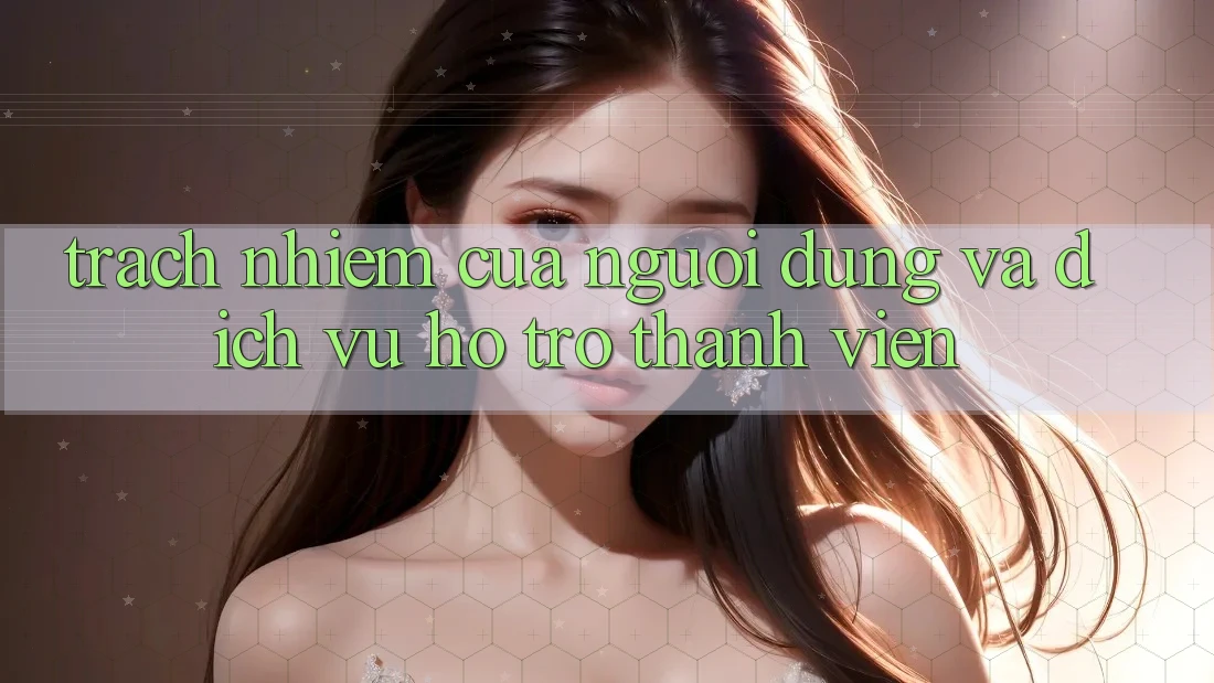 Trách Nhiệm Của Người dùng Và Dịch Vụ Hỗ Trợ Thành viên Trách Nhiệm Của Người dùng Và Dịch Vụ Hỗ Trợ Thành viên