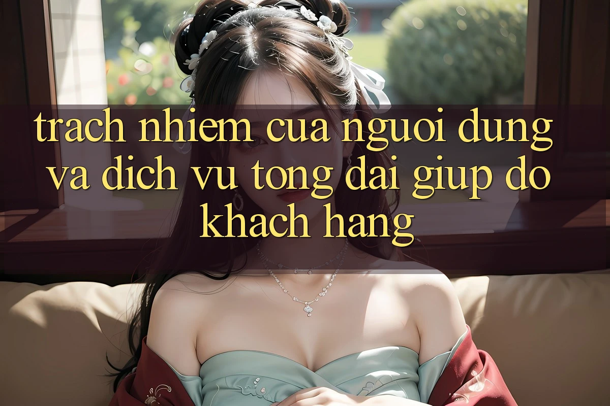 Trách Nhiệm Của Người dùng Và Dịch Vụ Tổng đài giúp đỡ Khách Hàng Trách Nhiệm Của Người dùng Và Dịch Vụ Tổng đài giúp đỡ Khách Hàng