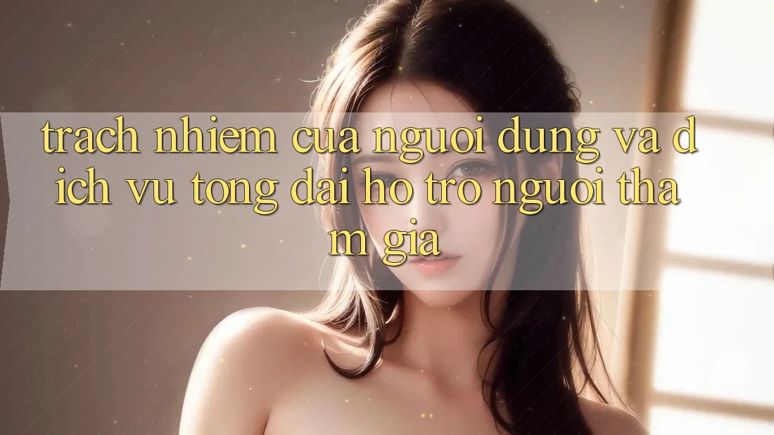 Trách Nhiệm Của Người dùng Và Dịch Vụ Tổng đài hỗ trợ Người tham gia Trách Nhiệm Của Người dùng Và Dịch Vụ Tổng đài hỗ trợ Người tham gia