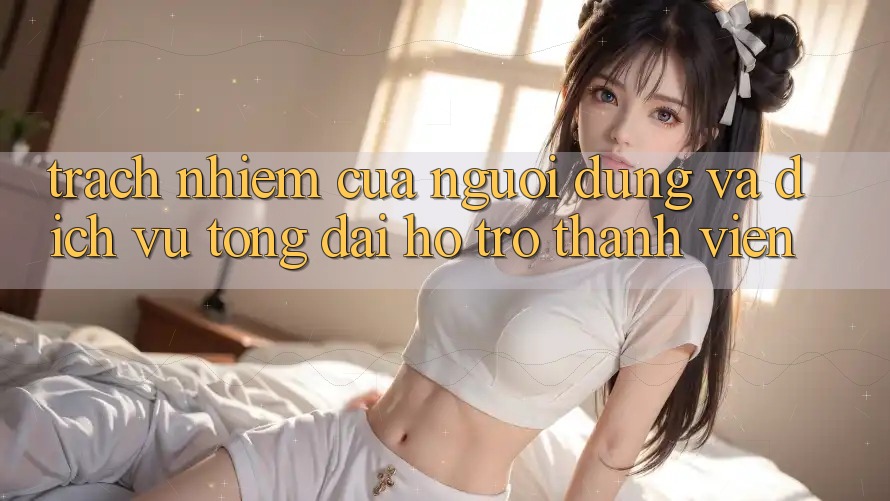 Trách Nhiệm Của Người dùng Và Dịch Vụ Tổng đài hỗ trợ Thành viên Trách Nhiệm Của Người dùng Và Dịch Vụ Tổng đài hỗ trợ Thành viên